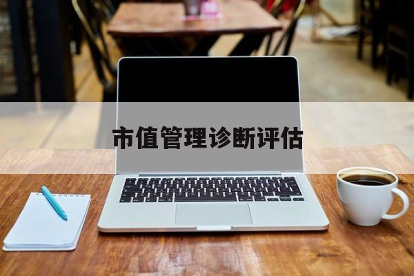 市值管理诊断评估(市值评估用什么方法评估)扬州市